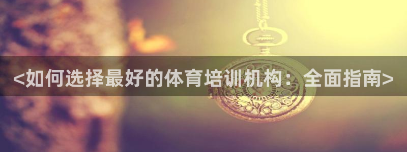 耀世集团董事长抖音是谁：<如何选择最好的体育培训机构