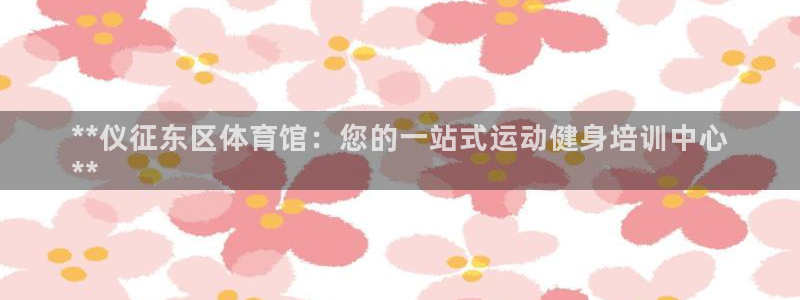 耀世娱乐怎么注册：**仪征东区体育馆：您的一站式运动