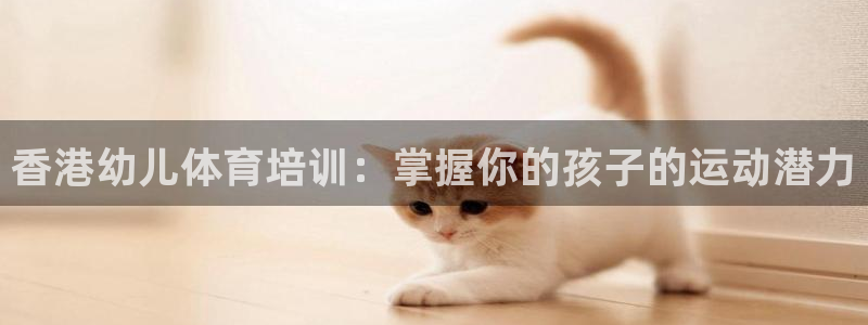 耀世娱乐注册入口在哪：香港幼儿体育培训：掌握你的孩子