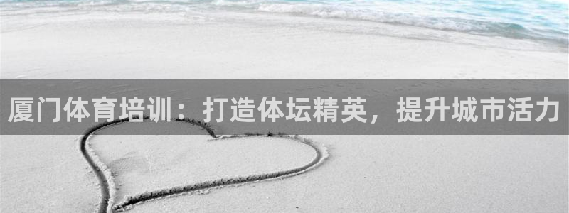 耀世娱乐官网网站：厦门体育培训：打造体坛精英，提升城