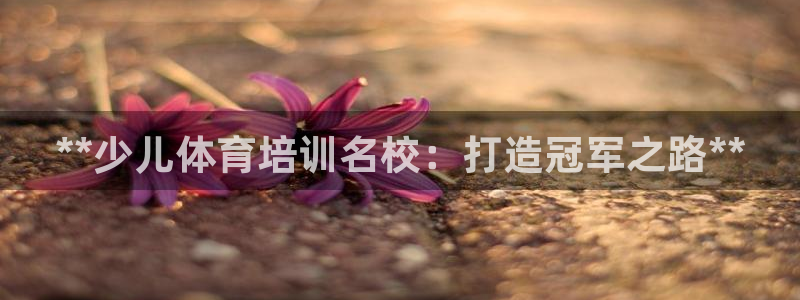 耀世娱乐官方网站登录：**少儿体育培训名校：打造冠军