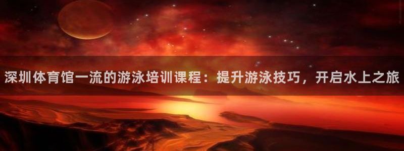 耀世娱乐老板是谁：深圳体育馆一流的游泳培训课程：提升