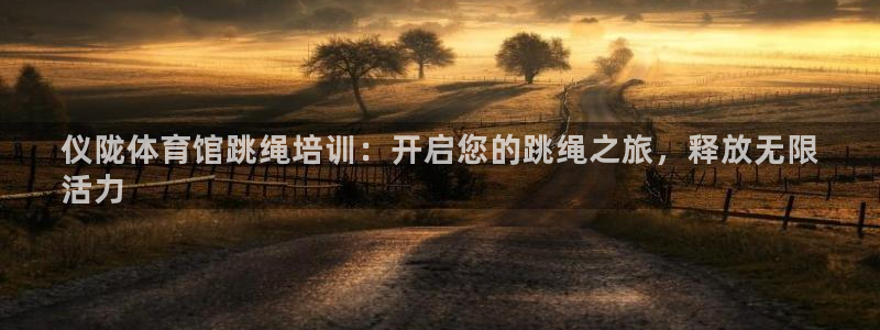 耀世娱乐客服怎么样：仪陇体育馆跳绳培训：开启您的跳绳
