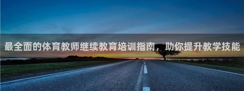 耀世官网入口：最全面的体育教师继续教育培训指南，助你