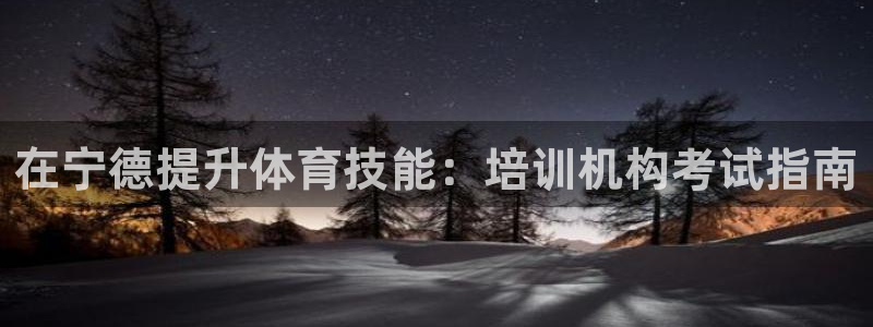 耀世娱乐网址是什么：在宁德提升体育技能：培训机构考试