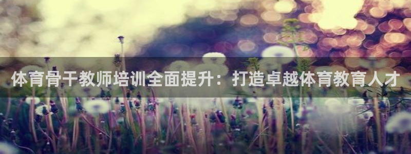 耀世平台信 585341 平台：体育骨干教师培训全面