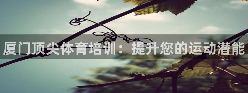 耀世娱乐如何登录平台号：厦门顶尖体育培训：提升您的运动潜能