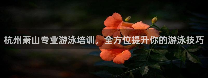 耀世娱乐提现失败怎么办：杭州萧山专业游泳培训，全方位提升你的