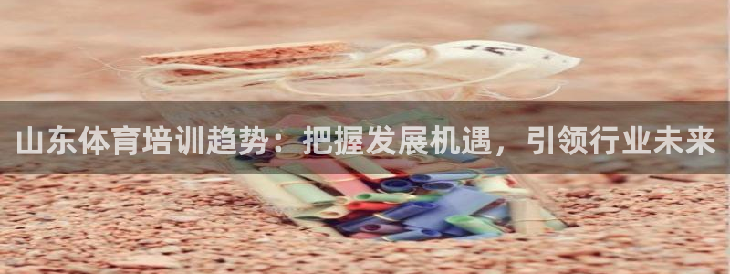 耀世娱乐骗局是真的吗：山东体育培训趋势：把握发展机遇