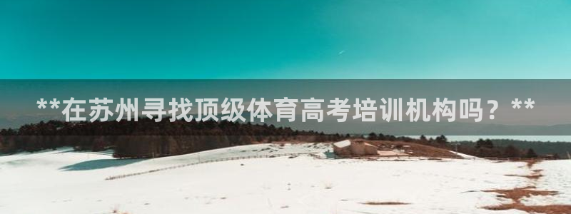 耀世娱乐如何登录账号密码：**在苏州寻找顶级体育高考