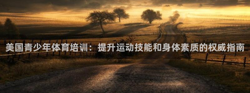 耀世平台客服24小时在线咨询：美国青少年体育培训：提