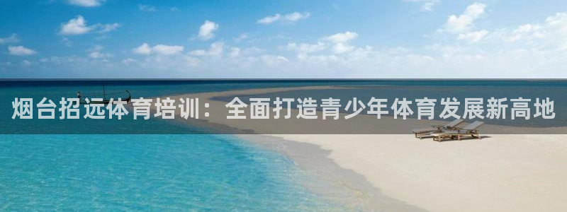 耀世娱乐如何登录平台账号：烟台招远体育培训：全面打造